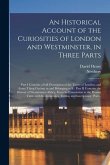 An Historical Account of the Curiosities of London and Westminster, in Three Parts: Part I Contains a Full Description of the Tower of London, and Eve