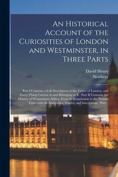 An Historical Account of the Curiosities of London and Westminster, in Three Parts: Part I Contains a Full Description of the Tower of London, and Eve - Henry, David