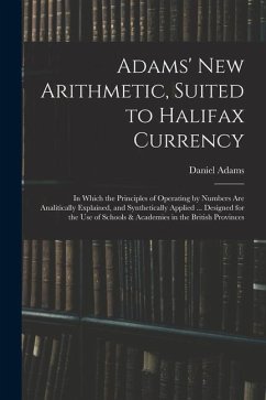 Adams' New Arithmetic, Suited to Halifax Currency: in Which the Principles of Operating by Numbers Are Analitically Explained, and Synthetically Appli - Adams, Daniel