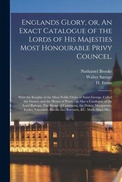 Englands Glory, or, An Exact Catalogue of the Lords of His Majesties Most Honourable Privy Councel.: With the Knights of the Most Noble Order of Saint - Brooke, Nathaniel