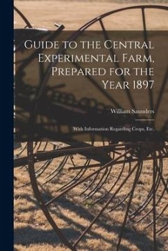 Guide to the Central Experimental Farm, Prepared for the Year 1897 [microform]: With Information Regarding Crops, Etc. - Saunders, William