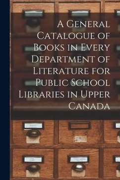 A General Catalogue of Books in Every Department of Literature for Public School Libraries in Upper Canada [microform] - Anonymous