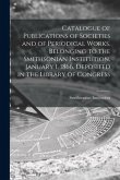 Catalogue of Publications of Societies and of Periodical Works. Belonging to the Smithsonian Institution, January 1, 1866. Deposited in the Library of