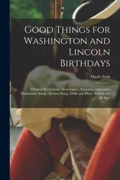 Good Things for Washington and Lincoln Birthdays: Original Recitations, Monologues, Exercises, Dialogues, Pantomime Songs, Motion Songs, Drills and Pl - Irish, Marie