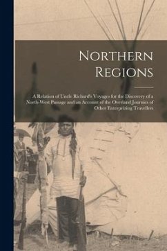 Northern Regions [microform]: a Relation of Uncle Richard's Voyages for the Discovery of a North-West Passage and an Account of the Overland Journie - Anonymous