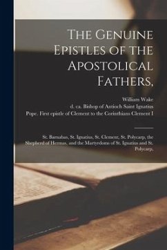 The Genuine Epistles of the Apostolical Fathers,: St. Barnabas, St. Ignatius, St. Clement, St. Polycarp, the Shepherd of Hermas, and the Martyrdoms of - Wake, William