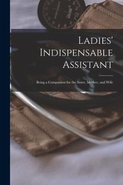 Ladies' Indispensable Assistant: Being a Companion for the Sister, Mother, and Wife - Anonymous