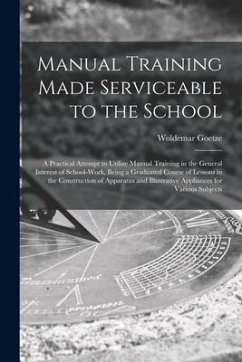 Manual Training Made Serviceable to the School: a Practical Attempt to Utilize Manual Training in the General Interest of School-work, Being a Graduat - Goetze, Woldemar