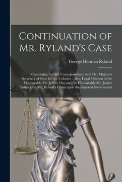 Continuation of Mr. Ryland's Case [microform]: Containing Further Correspondence With Her Majesty's Secretary of State for the Colonies: Also, Legal O - Ryland, George Herman