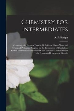 Chemistry for Intermediates [microform]: Consisting of a Series of Concise Definitions, Shorts Notes and Chemical Problems, Adapted for the Preparatio