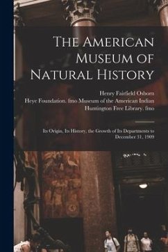 The American Museum of Natural History: Its Origin, Its History, the Growth of Its Departments to December 31, 1909 - Osborn, Henry Fairfield