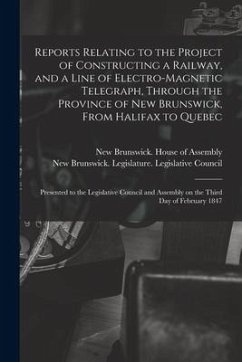 Reports Relating to the Project of Constructing a Railway, and a Line of Electro-magnetic Telegraph, Through the Province of New Brunswick, From Halif