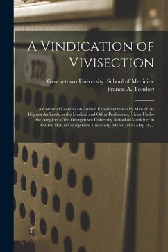 A Vindication of Vivisection; a Course of Lectures on Animal Experimentation by Men of the Highest Authority in the Medical and Other Professions, Giv