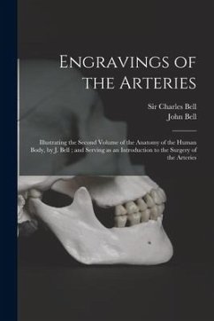 Engravings of the Arteries: Illustrating the Second Volume of the Anatomy of the Human Body, by J. Bell; and Serving as an Introduction to the Sur