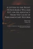 A Letter to the Right Honourable William Pitt, on His Apostacy From the Cause of Parliamentary Reform: to Which is Subjoined an Appendix Containing Im