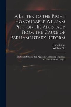 A Letter to the Right Honourable William Pitt, on His Apostacy From the Cause of Parliamentary Reform: to Which is Subjoined an Appendix Containing Im - Pitt, William