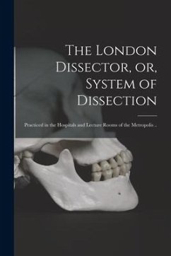 The London Dissector, or, System of Dissection: Practiced in the Hospitals and Lecture Rooms of the Metropolis .. - Anonymous