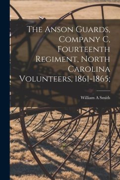 The Anson Guards, Company C, Fourteenth Regiment, North Carolina Volunteers, 1861-1865; - Smith, William A.