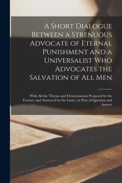 A Short Dialogue Between a Strenuous Advocate of Eternal Punishment and a Universalist Who Advocates the Salvation of All Men [microform]: With All th - Anonymous