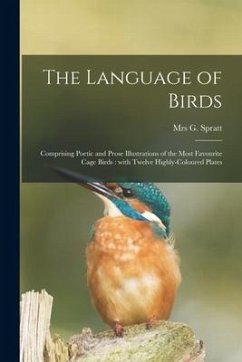 The Language of Birds: Comprising Poetic and Prose Illustrations of the Most Favourite Cage Birds: With Twelve Highly-coloured Plates - Spratt, G.