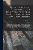The Art of Painting According to the Theory and Practise of the Best Italian, French, and Germane Masters: Treating of the Antiquity of Painting, the