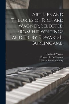 Art Life and Theories of Richard Wagner, Selected From His Writings and Tr. by Edward L. Burlingame; - Wagner, Richard; Apthorp, William Foster