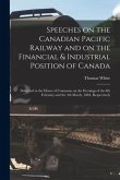 Speeches on the Canadian Pacific Railway and on the Financial & Industrial Position of Canada [microform]: Delivered in the House of Commons on the Ev
