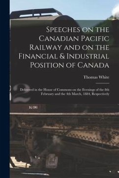 Speeches on the Canadian Pacific Railway and on the Financial & Industrial Position of Canada [microform]: Delivered in the House of Commons on the Ev - White, Thomas