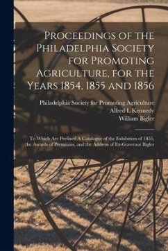 Proceedings of the Philadelphia Society for Promoting Agriculture, for the Years 1854, 1855 and 1856 [microform]: to Which Are Prefixed A Catalogue of - Kennedy, Alfred L.; Bigler, William