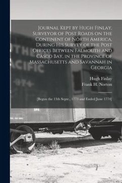 Journal Kept by Hugh Finlay, Surveyor of Post Roads on the Continent of North America, During His Survey of the Post Offices Between Falmouth and Casc - Finlay, Hugh