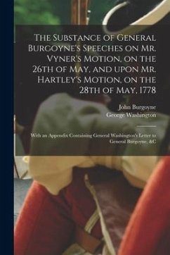 The Substance of General Burgoyne's Speeches on Mr. Vyner's Motion, on the 26th of May, and Upon Mr. Hartley's Motion, on the 28th of May, 1778 [micro - Burgoyne, John; Washington, George