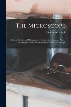 The Microscope: Its Construction and Management: Including Technique, Photo-micrography, and the Past and Future of the Microscope - Heurck, Henri Van