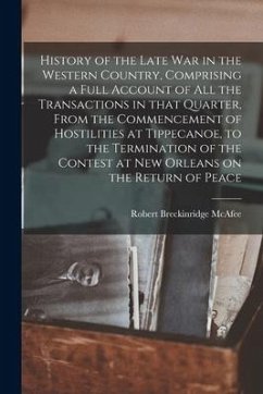 History of the Late War in the Western Country, Comprising a Full Account of All the Transactions in That Quarter, From the Commencement of Hostilitie - McAfee, Robert Breckinridge