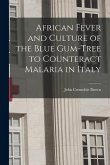 African Fever and Culture of the Blue Gum-tree to Counteract Malaria in Italy [microform]