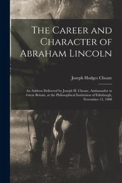 The Career and Character of Abraham Lincoln: an Address Delivered by Joseph H. Choate, Ambassador to Great Britain, at the Philosophical Institution o - Choate, Joseph Hodges