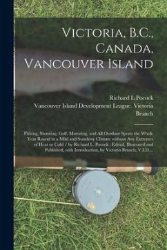 Victoria, B.C., Canada, Vancouver Island: Fishing, Shooting, Golf, Motoring, and All Outdoor Sports the Whole Year Round in a Mild and Sunshiny Climat - Pocock, Richard L.