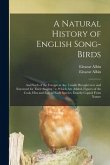 A Natural History of English Song-birds: and Such of the Foreign as Are Usually Brought Over and Esteemed for Their Singing: to Which Are Added, Figur