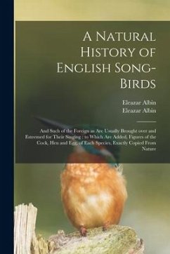 A Natural History of English Song-birds: and Such of the Foreign as Are Usually Brought Over and Esteemed for Their Singing: to Which Are Added, Figur - Albin, Eleazar