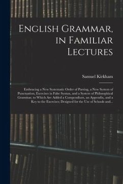 English Grammar, in Familiar Lectures: Embracing a New Systematic Order of Parsing, a New System of Punctuation, Exercises in False Syntax, and a Syst - Kirkham, Samuel