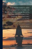 The Merchant's and Shipmaster's Guide, in Relation to Their Rights, Duties, and Liabilities, Under the Existing Commercial Regulations of the United S