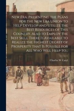 New Era. Presenting the Plans for the New Era Union to Help Develop and Utilize the Best Resources of This Country. Also to Employ the Best Skill Ther - Caryl, Charles W.