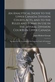 An Analytical Index to the Upper Canada Division Courts Acts, and to the Rules and Forms in Use in the Several Division Courts in Upper Canada [microf