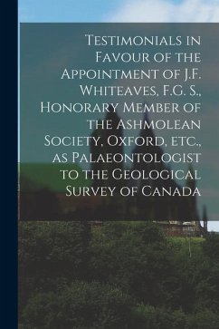 Testimonials in Favour of the Appointment of J.F. Whiteaves, F.G. S., Honorary Member of the Ashmolean Society, Oxford, Etc., as Palaeontologist to th - Anonymous