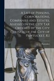 A List of Persons, Corporations, Companies and Estates, Assessed in the City Tax Ordered by the City Council of the City of Pawtucket, R.I