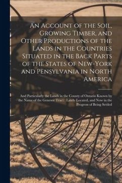 An Account of the Soil, Growing Timber, and Other Productions of the Lands in the Countries Situated in the Back Parts of the States of New-York and P - Anonymous