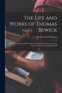 The Life and Works of Thomas Bewick; Being an Account of His Career and Achievements in Art, With a Notice of the Works of John Bewick - Thomson, David Croal