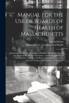 Manual for the Use of Boards of Health of Massachusetts: Containing the Statutes Relating to the Public Health, the Powers and Duties of the Medical E