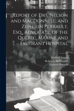 Report of Drs. Nelson and MacDonnell, and Zephirin Perrault, Esq., Advocate, of the Quebec, Marine and Emigrant Hospital [microform] - Nelson, Wolfred; McDonnell, Robert L.; Perrault, Zephirin