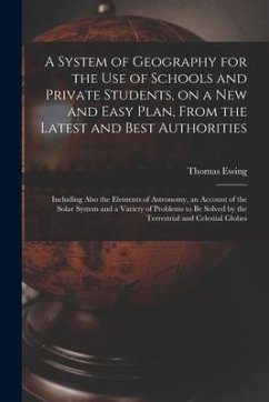 A System of Geography for the Use of Schools and Private Students, on a New and Easy Plan, From the Latest and Best Authorities: Including Also the El - Ewing, Thomas