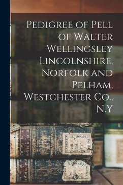 Pedigree of Pell of Walter Wellingsley Lincolnshire, Norfolk and Pelham, Westchester Co., N.Y - Anonymous